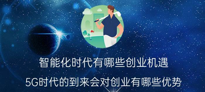 智能化时代有哪些创业机遇 5G时代的到来会对创业有哪些优势？